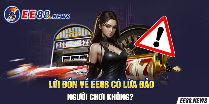 Sự thật là nhà cái EE88 không hề lừa đảo người chơi 